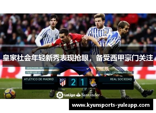 皇家社会年轻新秀表现抢眼，备受西甲豪门关注