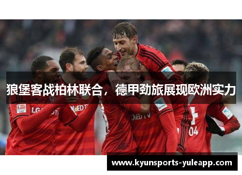 狼堡客战柏林联合，德甲劲旅展现欧洲实力