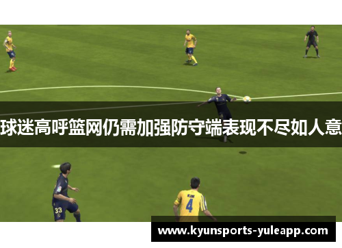球迷高呼篮网仍需加强防守端表现不尽如人意