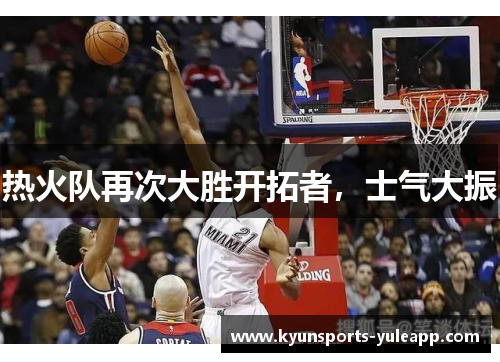 热火队再次大胜开拓者，士气大振