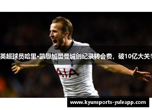 英超球员哈里·凯恩加盟曼城创纪录转会费，破10亿大关！