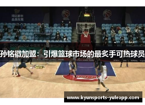 孙铭徽加盟：引爆篮球市场的最炙手可热球员