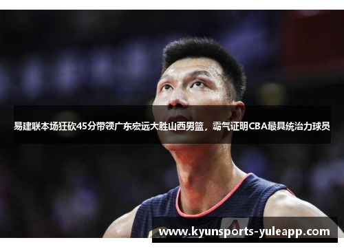 易建联本场狂砍45分带领广东宏远大胜山西男篮，霸气证明CBA最具统治力球员