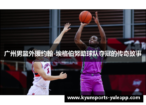 广州男篮外援约翰-埃格伯努助球队夺冠的传奇故事