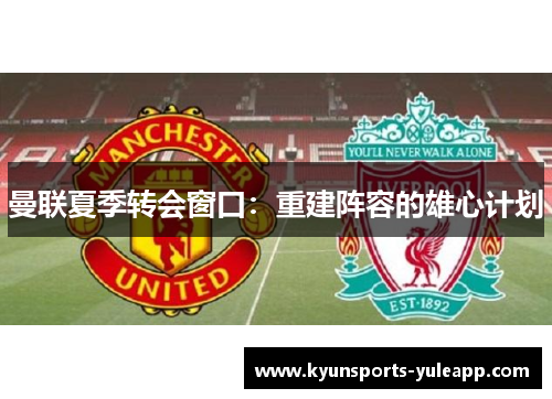 曼联夏季转会窗口：重建阵容的雄心计划