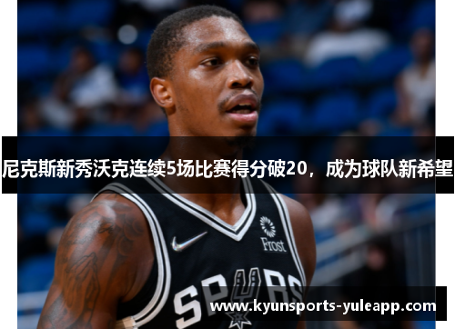 尼克斯新秀沃克连续5场比赛得分破20，成为球队新希望