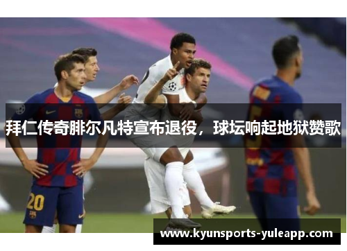 拜仁传奇腓尔凡特宣布退役，球坛响起地狱赞歌