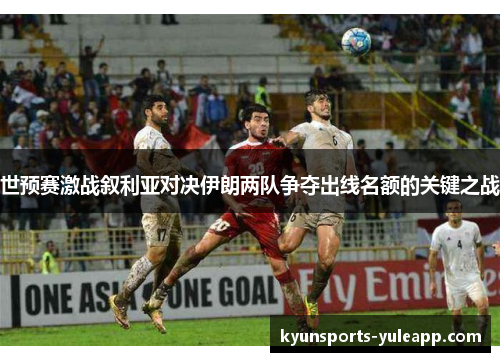世预赛激战叙利亚对决伊朗两队争夺出线名额的关键之战