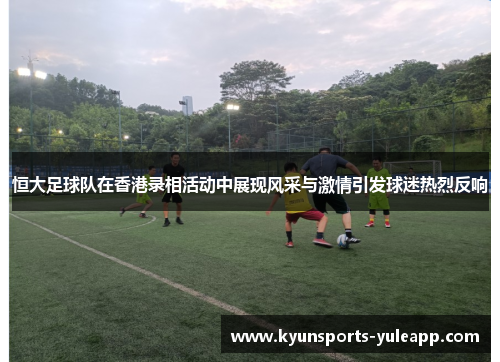 恒大足球队在香港录相活动中展现风采与激情引发球迷热烈反响