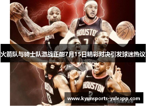 火箭队与骑士队激战正酣7月15日精彩对决引发球迷热议