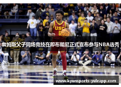 詹姆斯父子同场竞技在即布朗尼正式宣布参与NBA选秀