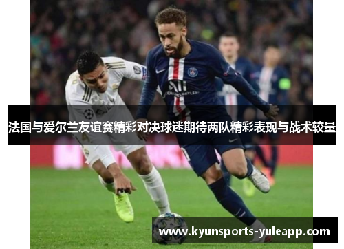 法国与爱尔兰友谊赛精彩对决球迷期待两队精彩表现与战术较量