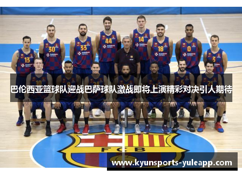 巴伦西亚篮球队迎战巴萨球队激战即将上演精彩对决引人期待